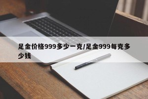 足金价格999多少一克/足金999每克多少钱