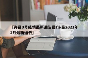 【许昌9号疫情最新通告图/许昌2021年1月最新通告】