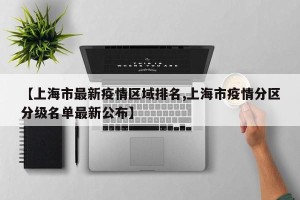 【上海市最新疫情区域排名,上海市疫情分区分级名单最新公布】