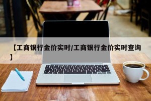 【工商银行金价实时/工商银行金价实时查询】