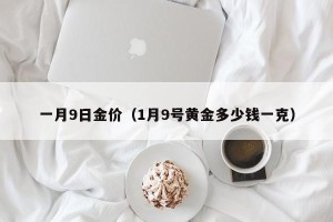 一月9日金价（1月9号黄金多少钱一克）