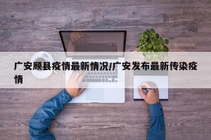 广安顾县疫情最新情况/广安发布最新传染疫情
