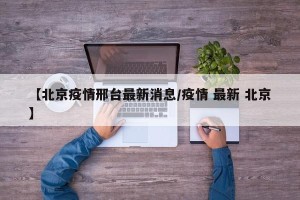 【北京疫情邢台最新消息/疫情 最新 北京】