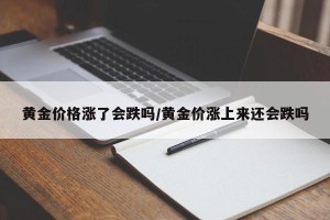 黄金价格涨了会跌吗/黄金价涨上来还会跌吗