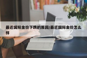 最近国际金价下跌的原因/最近国际金价怎么样