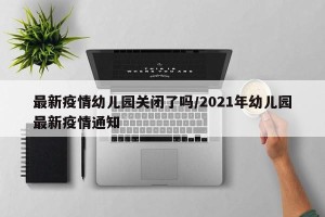 最新疫情幼儿园关闭了吗/2021年幼儿园最新疫情通知
