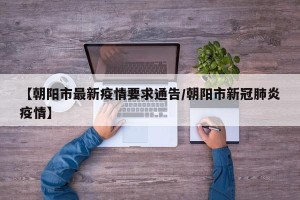 【朝阳市最新疫情要求通告/朝阳市新冠肺炎疫情】