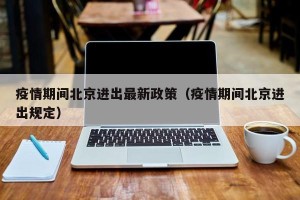 疫情期间北京进出最新政策（疫情期间北京进出规定）