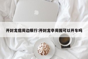 开封龙庭周边限行:开封龙亭周围可以开车吗
