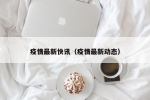 疫情最新快讯（疫情最新动态）