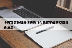 今天莱芜最新疫情报告（今天莱芜最新疫情报告消息）