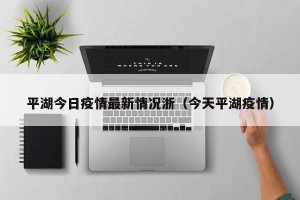 平湖今日疫情最新情况浙（今天平湖疫情）