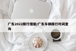 广东2022限行措施/广东车辆限行时间查询