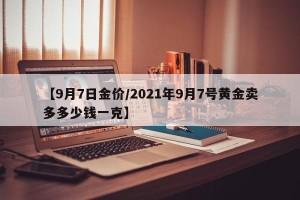 【9月7日金价/2021年9月7号黄金卖多多少钱一克】