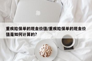 重疾险保单的现金价值/重疾险保单的现金价值是如何计算的?