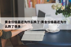 黄金价格最近为什么跌了:黄金价格最近为什么跌了很多