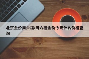 北京金价周六福:周六福金价今天什么价格查询