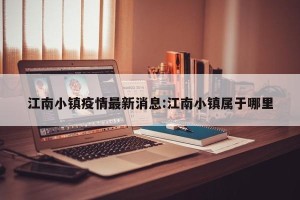 江南小镇疫情最新消息:江南小镇属于哪里
