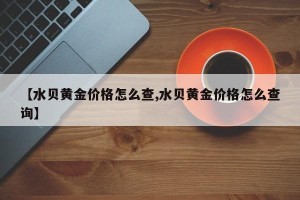 【水贝黄金价格怎么查,水贝黄金价格怎么查询】