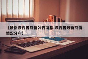【最新陕西省疫情公告消息,陕西省最新疫情情况分布】