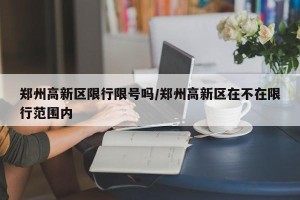 郑州高新区限行限号吗/郑州高新区在不在限行范围内