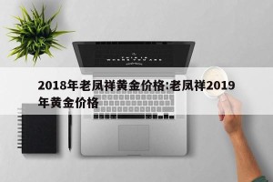 2018年老凤祥黄金价格:老凤祥2019年黄金价格