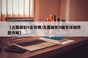 【古墓丽影9全攻略/古墓丽影9图文详细完整攻略】