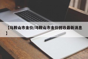 【马鞍山市金价/马鞍山市金价回收最新消息】