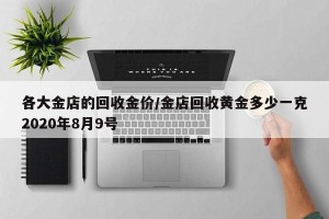 各大金店的回收金价/金店回收黄金多少一克2020年8月9号