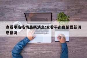 查看平南疫情最新消息:查看平南疫情最新消息情况