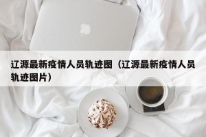 辽源最新疫情人员轨迹图（辽源最新疫情人员轨迹图片）
