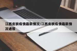 江西皮肤疫情最新情况/江西皮肤疫情最新情况通报