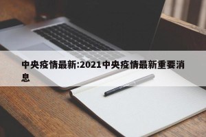 中央疫情最新:2021中央疫情最新重要消息