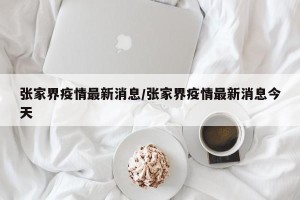 张家界疫情最新消息/张家界疫情最新消息今天