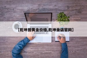 【乾坤圈黄金价格,乾坤金店官网】