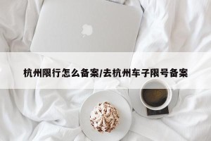 杭州限行怎么备案/去杭州车子限号备案