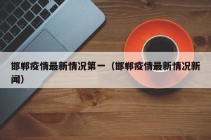 邯郸疫情最新情况第一（邯郸疫情最新情况新闻）