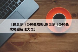 【保卫萝卜240关攻略,保卫萝卜240关攻略图解法大全】