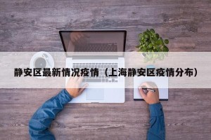 静安区最新情况疫情（上海静安区疫情分布）