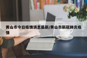 黄山市今日疫情消息最新/黄山市新冠肺炎疫情