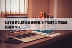 易门县肺炎疫情最新通报:易门县肺炎疫情最新通报今天