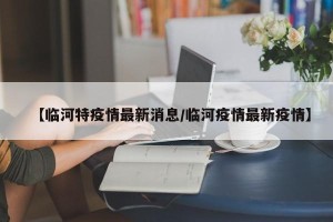 【临河特疫情最新消息/临河疫情最新疫情】