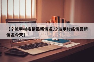 【宁波甲村疫情最新情况,宁波甲村疫情最新情况今天】