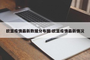 欧盟疫情最新数据分布图:欧盟疫情最新情况