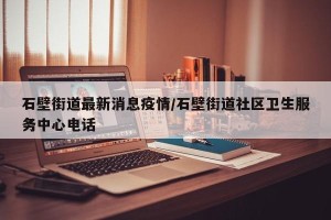 石壁街道最新消息疫情/石壁街道社区卫生服务中心电话