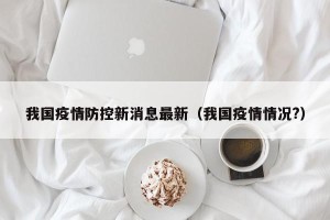 我国疫情防控新消息最新（我国疫情情况?）
