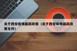 关于西安疫情最新政策（关于西安疫情最新政策文件）
