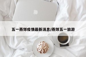 五一燕郊疫情最新消息/燕郊五一旅游