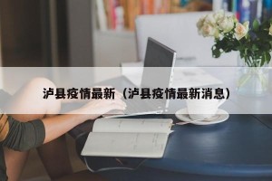 泸县疫情最新（泸县疫情最新消息）