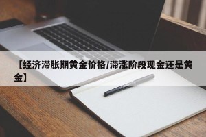 【经济滞胀期黄金价格/滞涨阶段现金还是黄金】